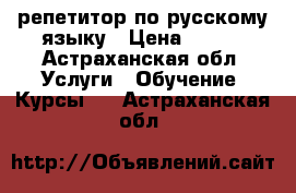 репетитор по русскому языку › Цена ­ 250 - Астраханская обл. Услуги » Обучение. Курсы   . Астраханская обл.